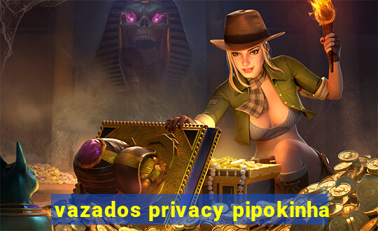 vazados privacy pipokinha